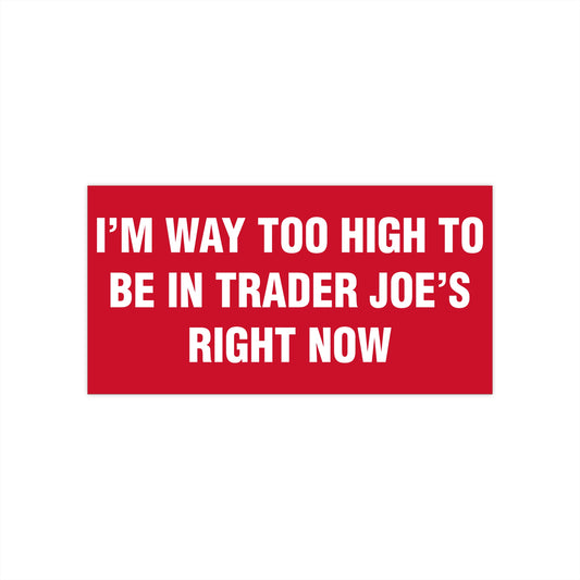 I'm Way Too High To Be In Trader Joe's Right Now Bumper Sticker