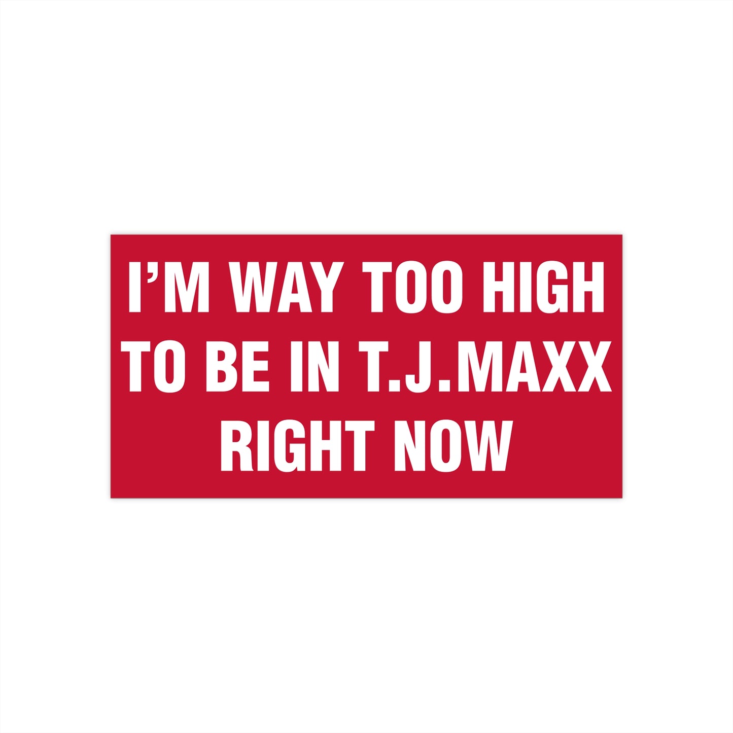 I'm Way Too High To Be In T.J. Maxx Right Now Bumper Sticker