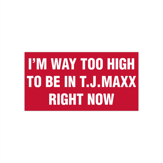 I'm Way Too High To Be In T.J. Maxx Right Now Bumper Sticker